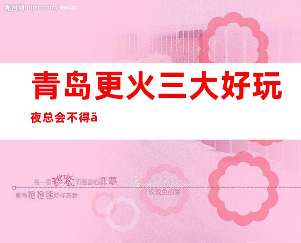 青岛更火三大好玩夜总会不得不去，你觉得哪家好