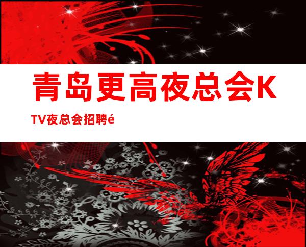青岛更高夜总会KTV夜总会招聘  高日薪 赚钱，能治愈一切矫情