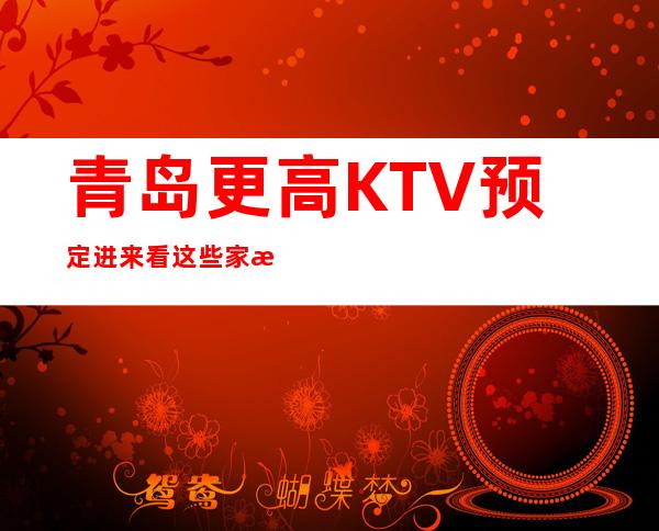 青岛更高KTV预定 进来看这些家打造的夜晚的辉煌