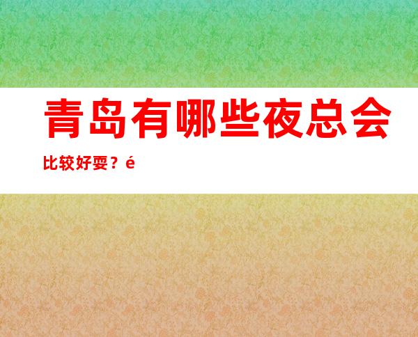 青岛有哪些夜总会比较好耍？青岛十大夜总会排行榜