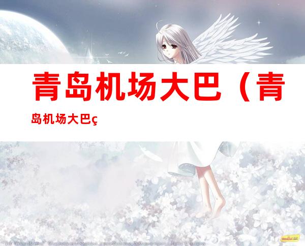 青岛机场大巴(青岛机场大巴电话)