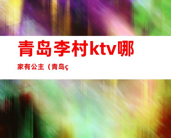 青岛李村ktv哪家有公主(青岛皇家花园ktv 地址)