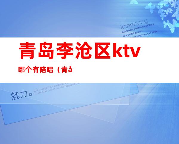 青岛李沧区ktv哪个有陪唱(青岛哪个ktv有陪酒的)