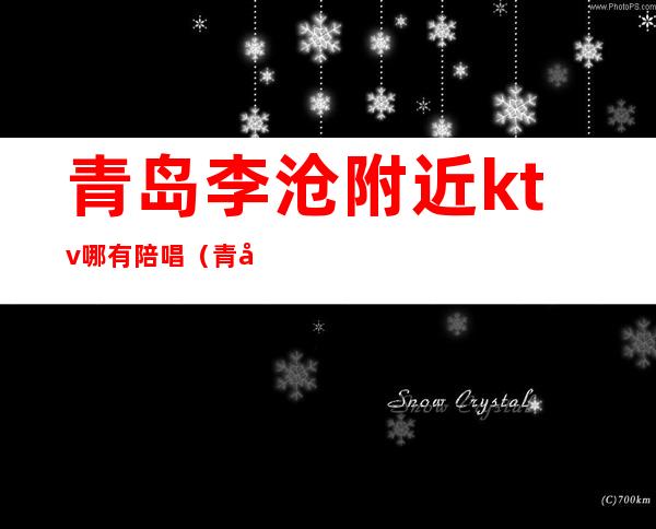 青岛李沧附近ktv哪有陪唱（青岛ktv陪唱多少钱一个）