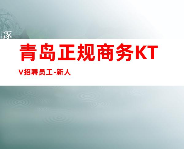青岛正规商务KTV招聘员工-新人必看信息