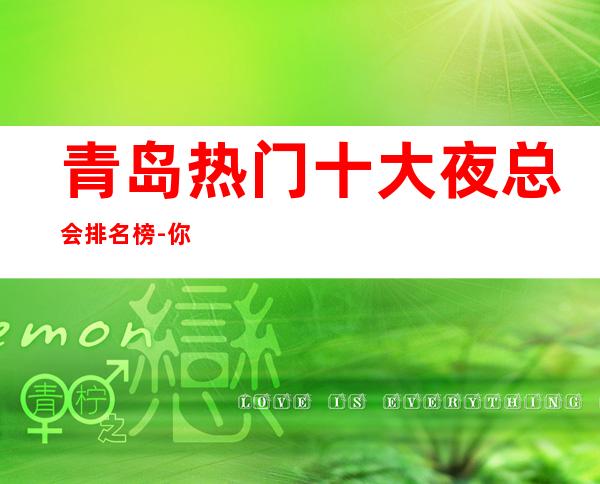 青岛热门十大夜总会排名榜-你在青岛玩过几家