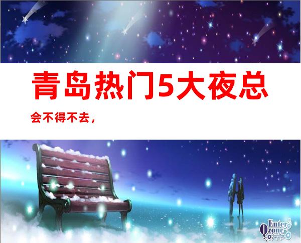 青岛热门5大夜总会不得不去，哪家好玩