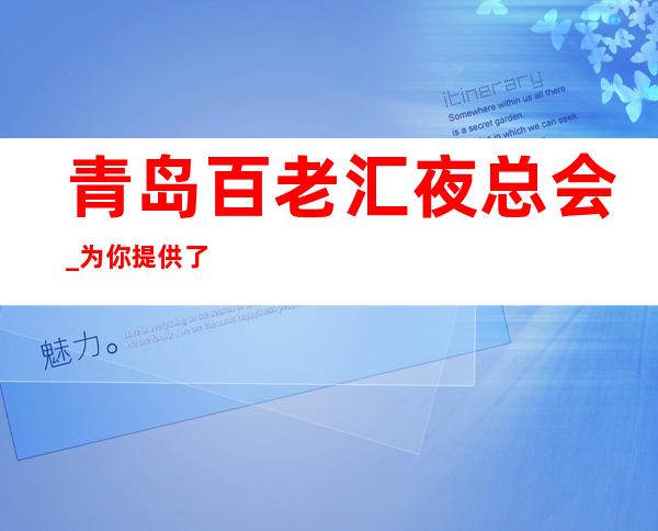 青岛百老汇夜总会_为你提供了一个自由休闲,青春时尚的娱乐场所.