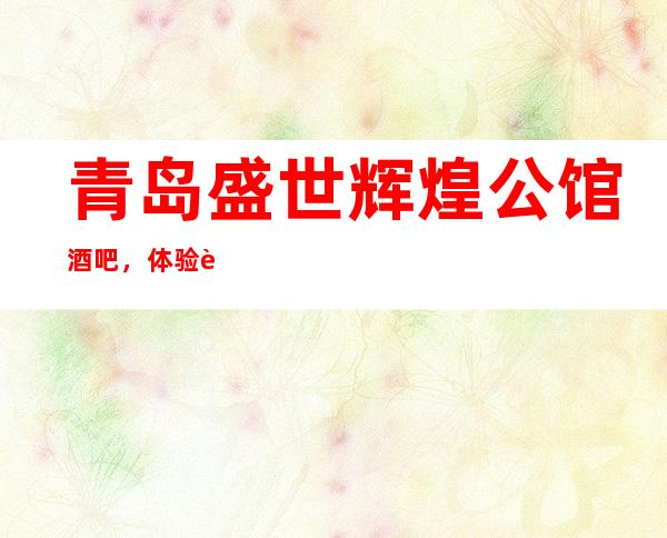 青岛盛世辉煌公馆酒吧,体验过这家店让人流连忘返