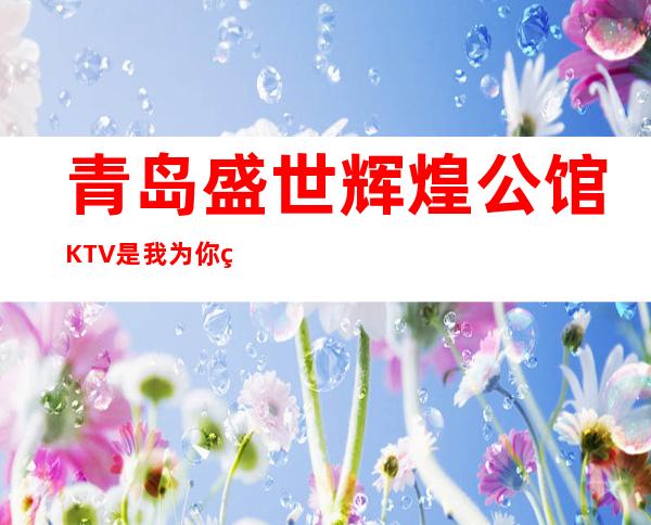 青岛盛世辉煌公馆KTV是我为你精心精选一家