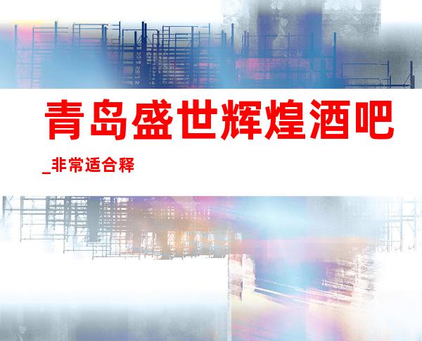 青岛盛世辉煌酒吧_非常适合释放压力,体会夜生活乐趣