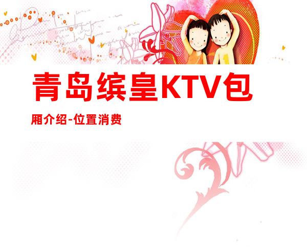 青岛缤皇KTV包厢介绍-位置消费一览 – 青岛平度商务KTV