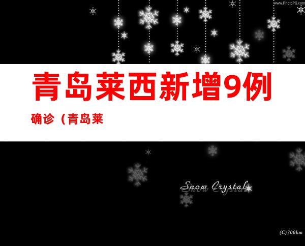 青岛莱西新增9例确诊（青岛莱西新增9例确诊 66例无症状感染者）