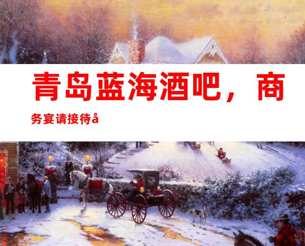 青岛蓝海酒吧,商务宴请接待客户选择