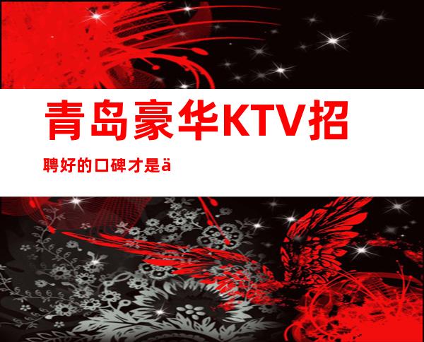 青岛豪华KTV招聘=好的口碑才是业界的肯定