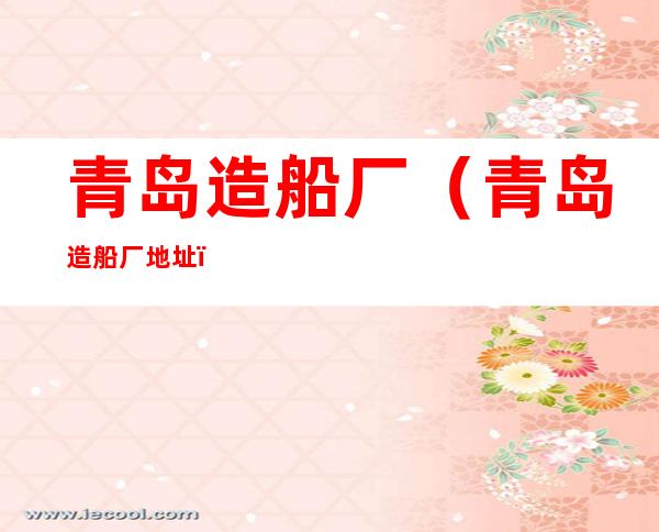 青岛造船厂(青岛造船厂地址)