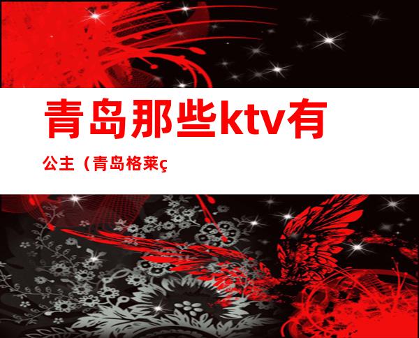 青岛那些ktv有公主(青岛格莱美ktv公主)