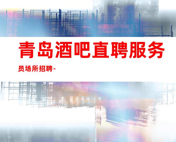 青岛酒吧直聘服务员 场所招聘 --成功不是靠想的