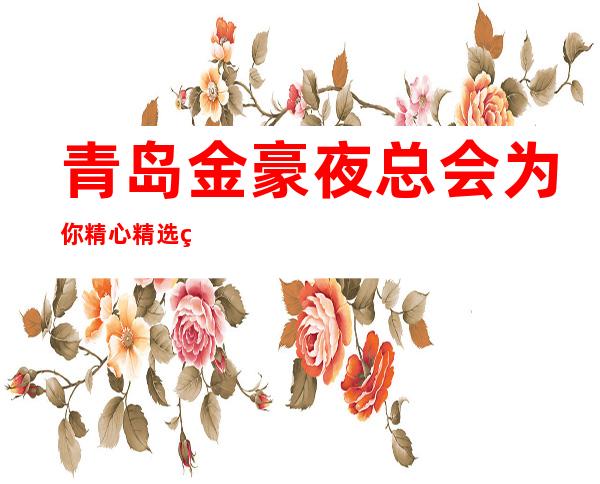 青岛金豪夜总会为你精心精选的青岛更高夜总会