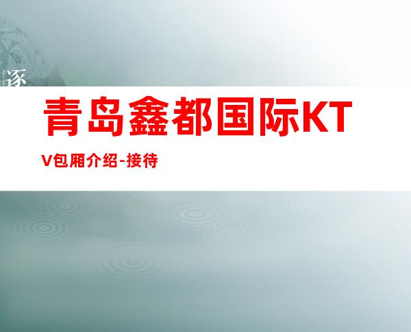 青岛鑫都国际KTV包厢介绍-接待蕞优选择 – 青岛李沧商务KTV