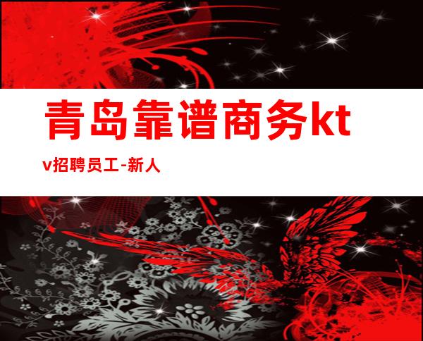 青岛靠谱商务ktv招聘员工-新人每天主推