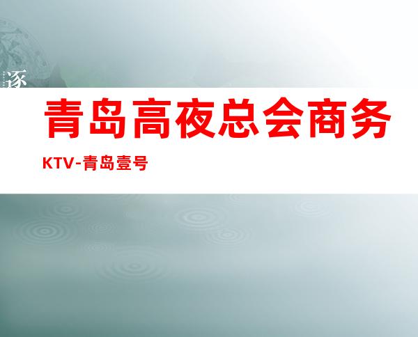 青岛高夜总会商务KTV-青岛壹号ktv夜总会值得一去!