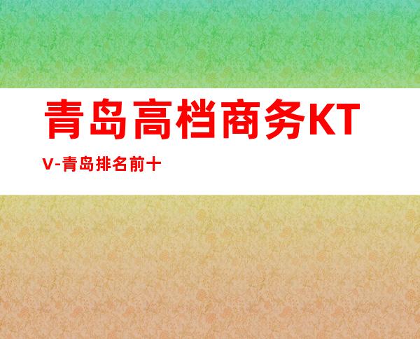 青岛高档商务KTV-青岛排名前十KTV夜总会预订