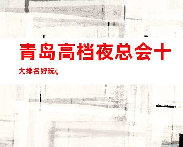 青岛高档夜总会十大排名好玩的有哪些-KTV免费订房