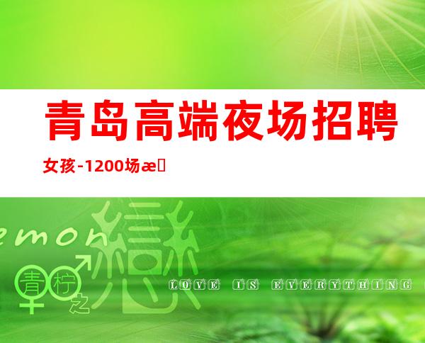 青岛高端夜场招聘女孩-1200场日结【上班自由可兼职】