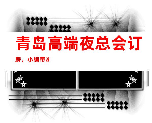 青岛高端夜总会订房,小编带你轻轻松松收获极致享受之夜