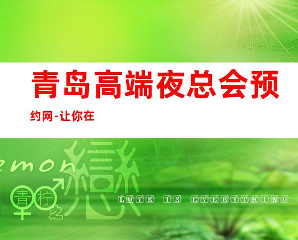 青岛高端夜总会预约网-让你在青岛的夜晚不孤单