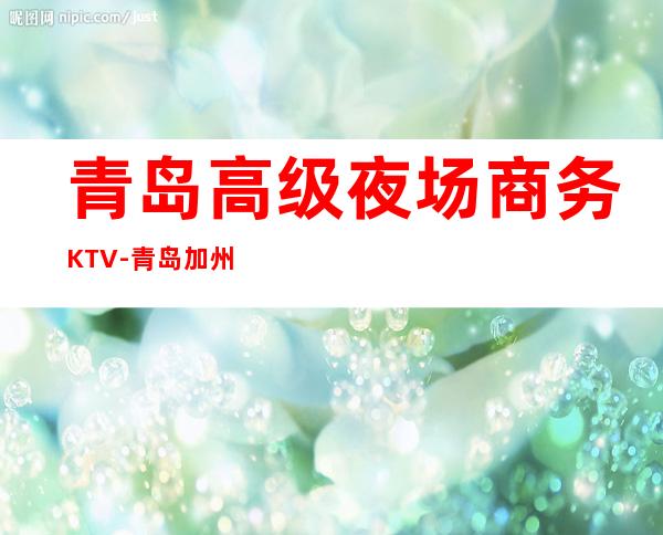青岛高级夜场商务KTV-青岛加州ktv夜总会值得一去！
