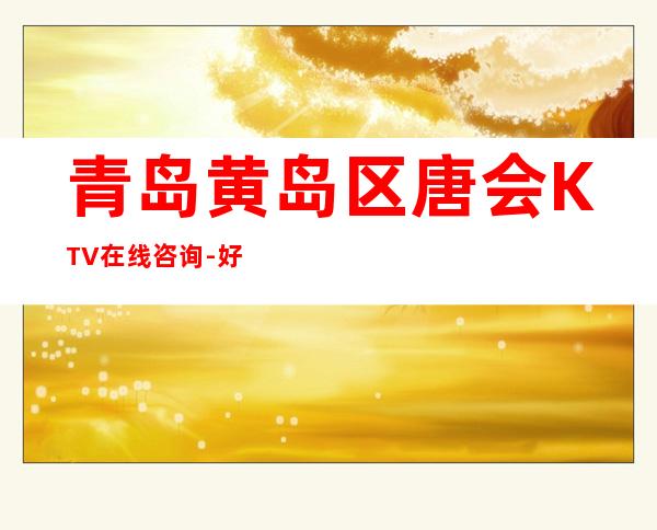 青岛黄岛区唐会KTV在线咨询-好玩到不想走 – 青岛黄岛商务KTV