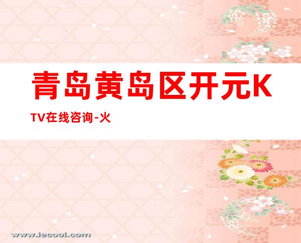 青岛黄岛区开元KTV在线咨询-火爆不容错过 – 青岛黄岛商务KTV