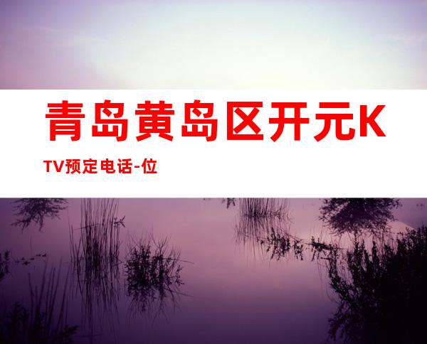 青岛黄岛区开元KTV预定电话-位置消费一览 – 青岛黄岛商务KTV