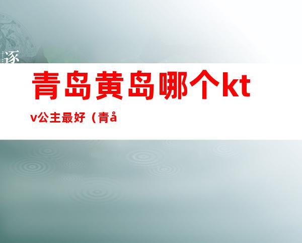 青岛黄岛哪个ktv公主最好(青岛ktv公主哪家好)