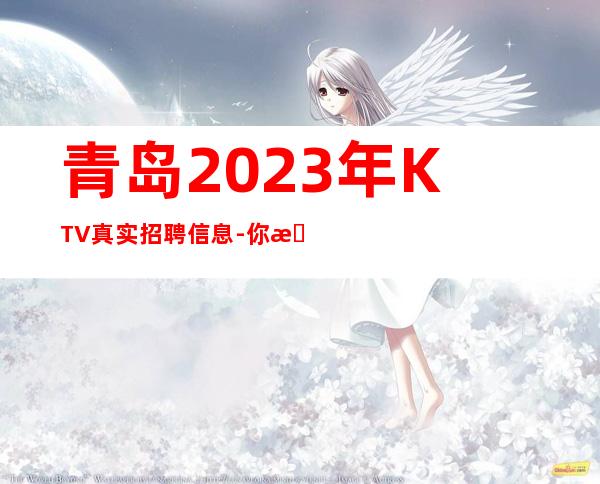 青岛2023年KTV真实招聘信息-你有能力我有资源20起