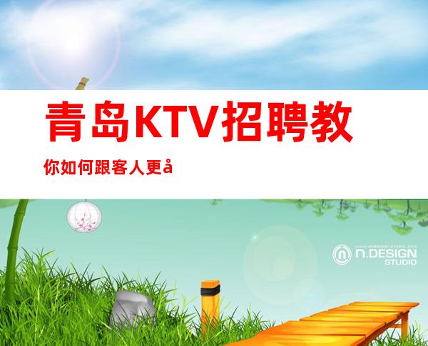 青岛KTV招聘教你如何跟客人更好的搞好关系