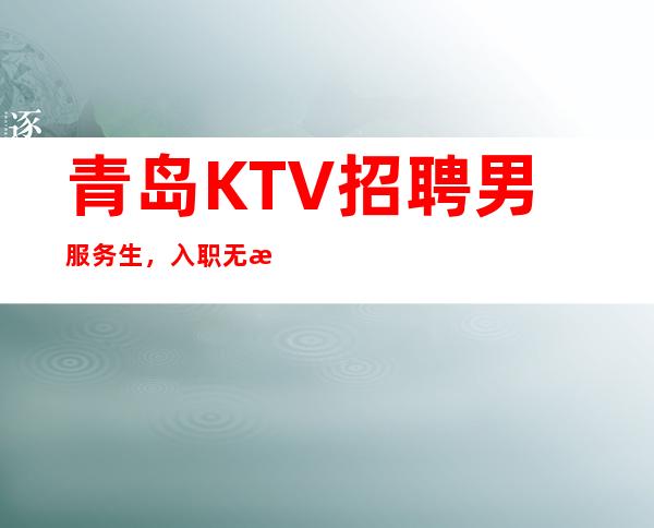 青岛KTV招聘男服务生,入职无押金免培训