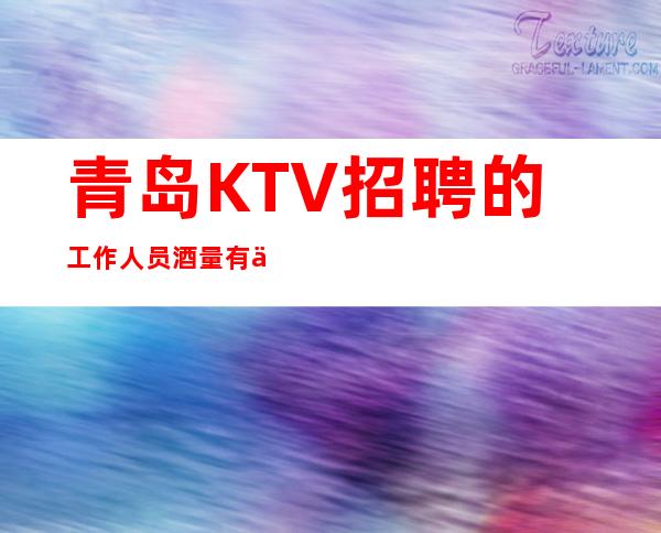 青岛KTV招聘的工作人员酒量有什么要求吗
