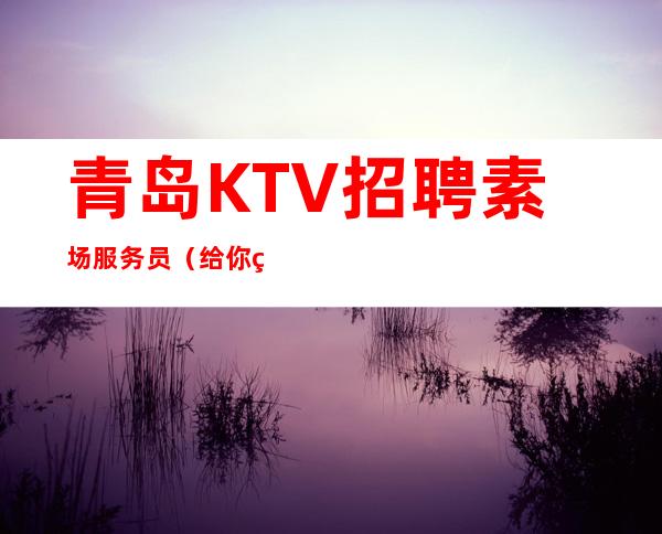 青岛KTV招聘素场服务员（ 给你精彩的自己）