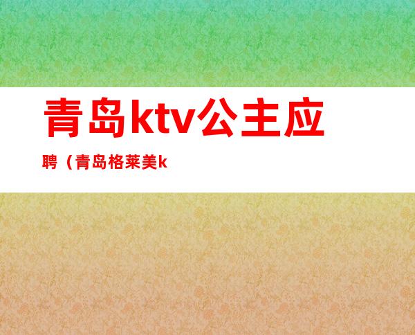 青岛ktv公主应聘（青岛格莱美ktv公主）