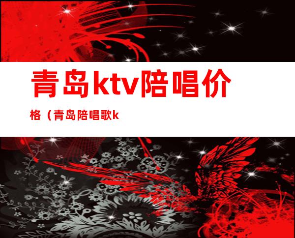 青岛ktv陪唱价格（青岛陪唱歌ktv）
