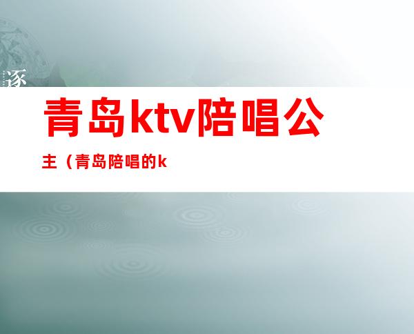青岛ktv陪唱公主(青岛陪唱的ktv)