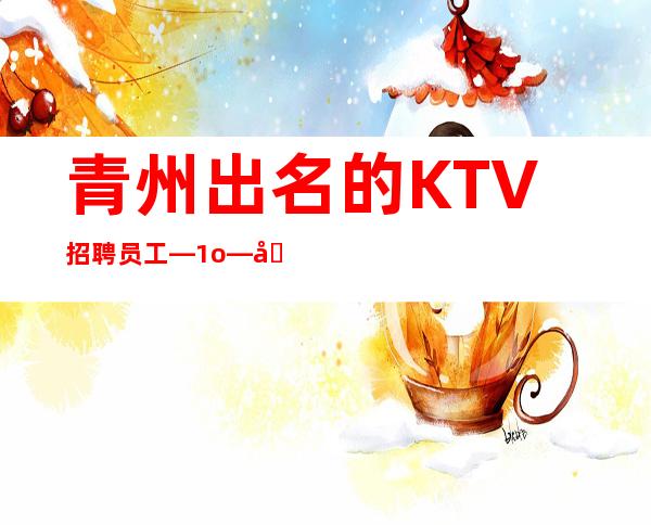 青州出名的KTV招聘员工—1o—净高I米6I起