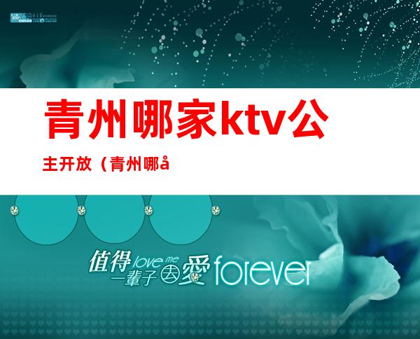 青州哪家ktv公主开放(青州哪家KTV有陪酒的)