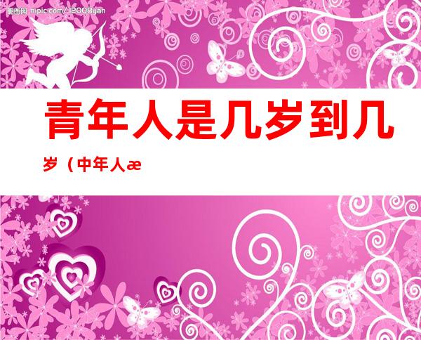 青年人是几岁到几岁(中年人是几岁到几岁)
