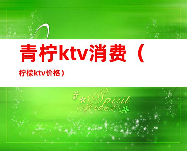 青柠ktv消费(柠檬ktv价格)