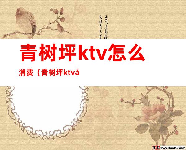 青树坪ktv怎么消费(青树坪ktv唱歌怎么收费)