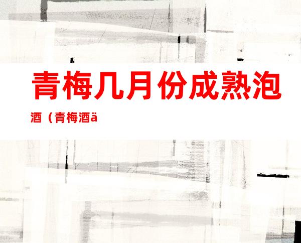 青梅几月份成熟泡酒(青梅酒什么时候泡)